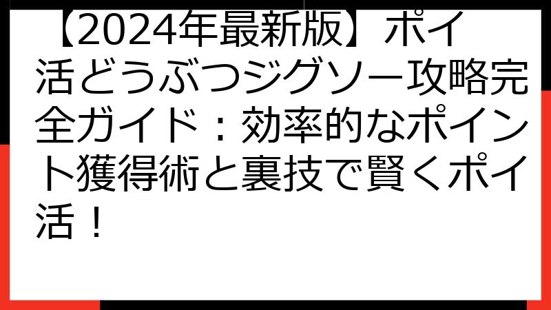 【2024年最新版】ポイ活どうぶつジグソー攻略完全ガイド：効率的なポイント獲得術と裏技で賢くポイ活！
