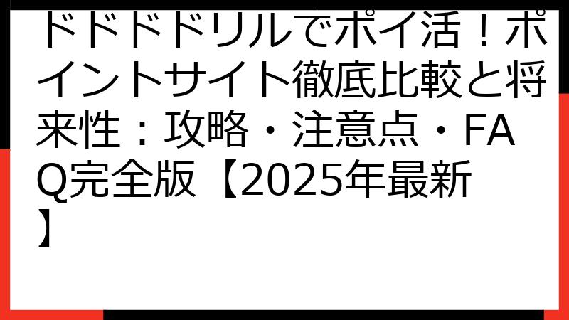 ドドドドリルでポイ活！ポイントサイト徹底比較と将来性：攻略・注意点・FAQ完全版【2025年最新】
