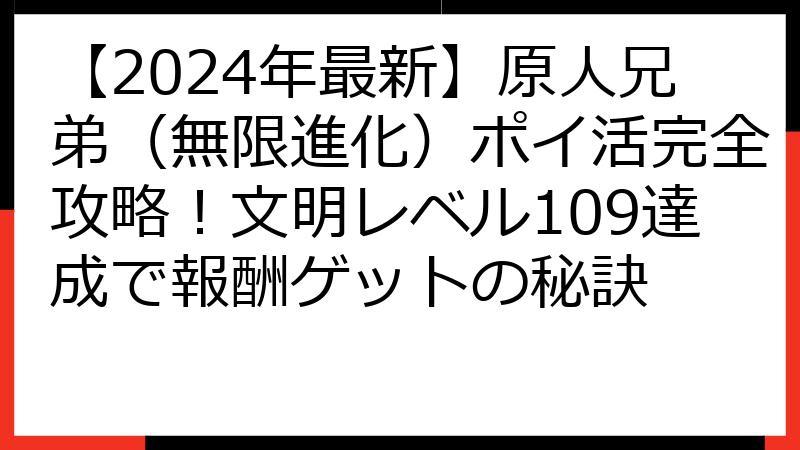 【2024年最新】原人兄弟（無限進化）ポイ活完全攻略！文明レベル109達成で報酬ゲットの秘訣