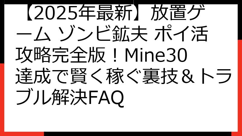 【2025年最新】放置ゲーム ゾンビ鉱夫 ポイ活攻略完全版！Mine30達成で賢く稼ぐ裏技＆トラブル解決FAQ