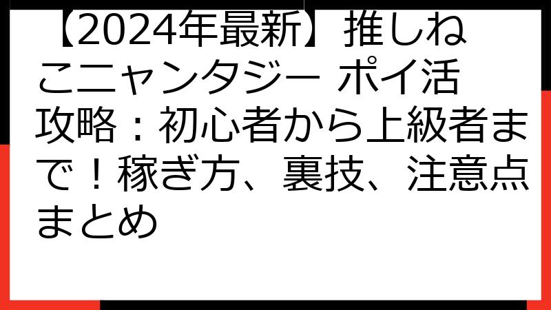 【2024年最新】推しねこニャンタジー ポイ活 攻略：初心者から上級者まで！稼ぎ方、裏技、注意点まとめ