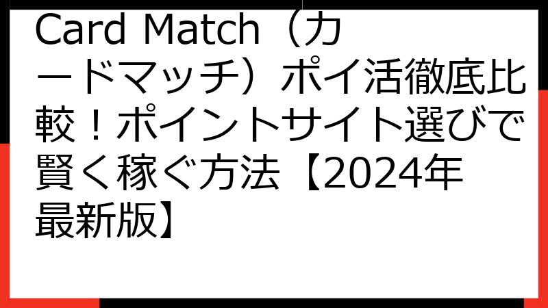 Card Match（カードマッチ）ポイ活徹底比較！ポイントサイト選びで賢く稼ぐ方法【2024年最新版】