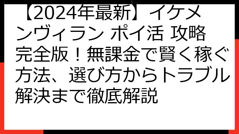 【2024年最新】イケメンヴィラン ポイ活 攻略完全版！無課金で賢く稼ぐ方法、選び方からトラブル解決まで徹底解説