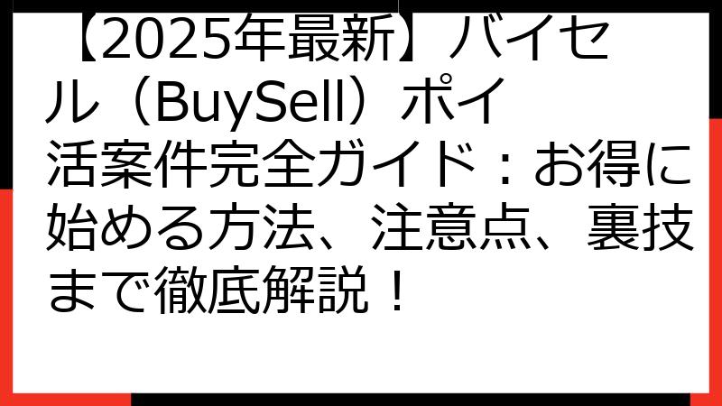 【2025年最新】バイセル（BuySell）ポイ活案件完全ガイド：お得に始める方法、注意点、裏技まで徹底解説！