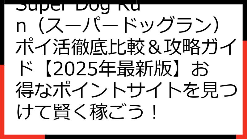 Super Dog Run（スーパードッグラン）ポイ活徹底比較＆攻略ガイド【2025年最新版】お得なポイントサイトを見つけて賢く稼ごう！