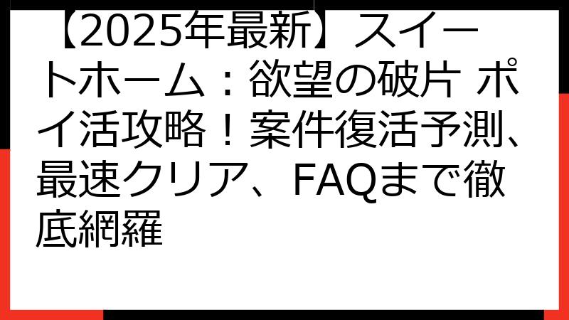 【2025年最新】スイートホーム：欲望の破片 ポイ活攻略！案件復活予測、最速クリア、FAQまで徹底網羅