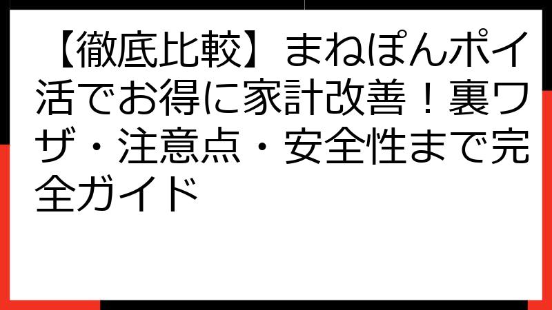 【徹底比較】まねぽんポイ活でお得に家計改善！裏ワザ・注意点・安全性まで完全ガイド