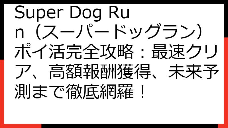 Super Dog Run（スーパードッグラン）ポイ活完全攻略：最速クリア、高額報酬獲得、未来予測まで徹底網羅！