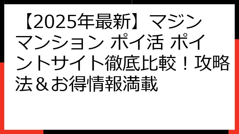 【2025年最新】マジンマンション ポイ活 ポイントサイト徹底比較！攻略法＆お得情報満載