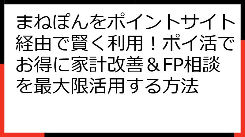 まねぽんをポイントサイト経由で賢く利用！ポイ活でお得に家計改善＆FP相談を最大限活用する方法