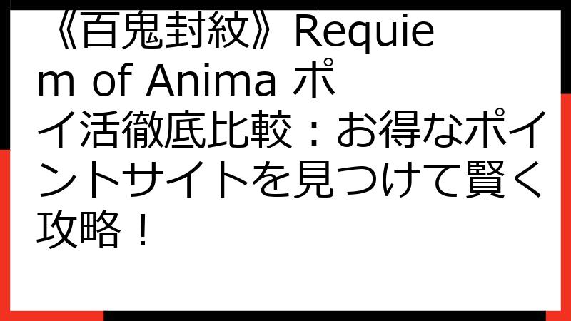 《百鬼封紋》Requiem of Anima ポイ活徹底比較：お得なポイントサイトを見つけて賢く攻略！
