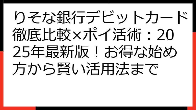 りそな銀行デビットカード徹底比較×ポイ活術：2025年最新版！お得な始め方から賢い活用法まで