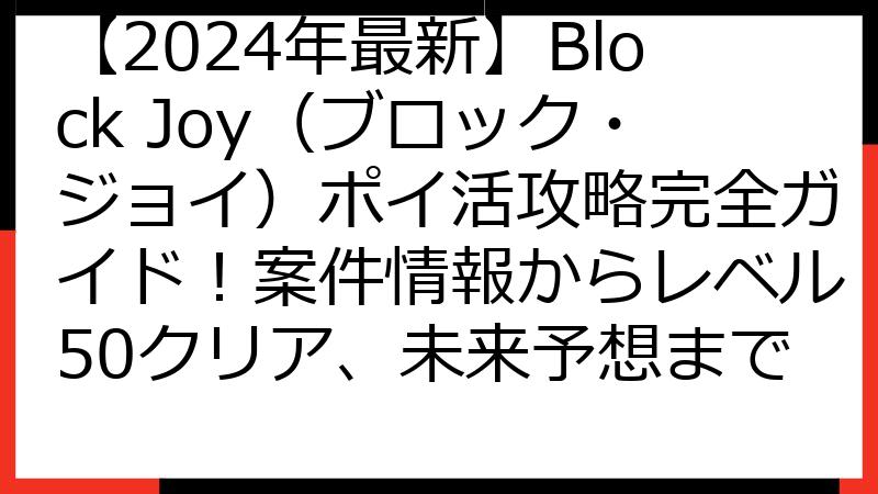 【2024年最新】Block Joy（ブロック・ジョイ）ポイ活攻略完全ガイド！案件情報からレベル50クリア、未来予想まで