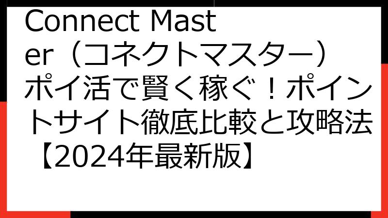 Connect Master（コネクトマスター）ポイ活で賢く稼ぐ！ポイントサイト徹底比較と攻略法【2024年最新版】