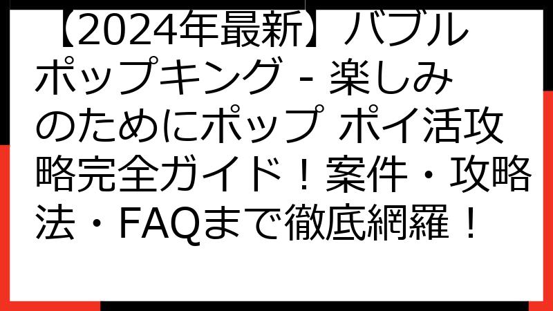 【2024年最新】バブルポップキング - 楽しみのためにポップ ポイ活攻略完全ガイド！案件・攻略法・FAQまで徹底網羅！