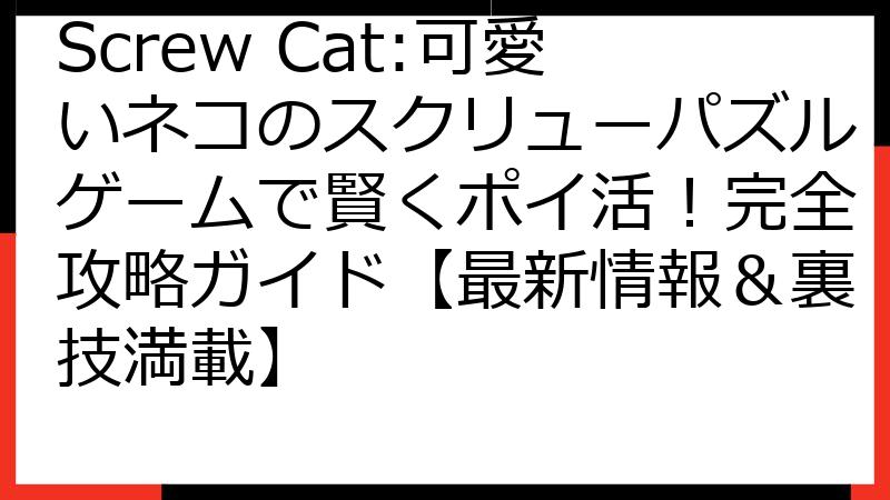 Screw Cat:可愛いネコのスクリューパズルゲームで賢くポイ活！完全攻略ガイド【最新情報＆裏技満載】