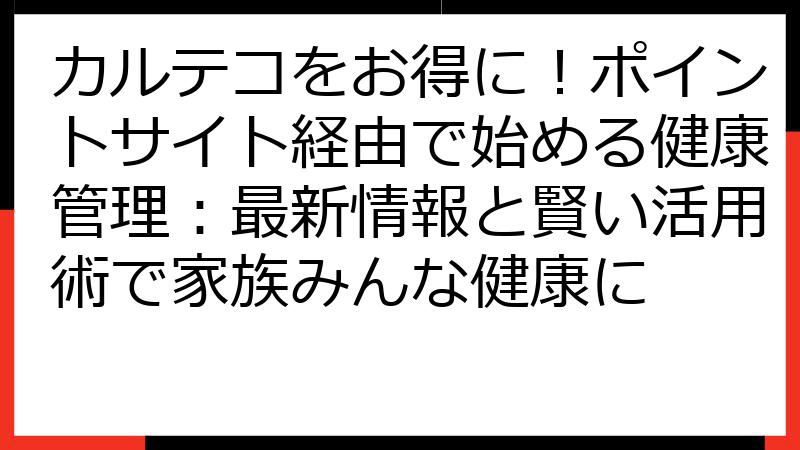 カルテコをお得に！ポイントサイト経由で始める健康管理：最新情報と賢い活用術で家族みんな健康に