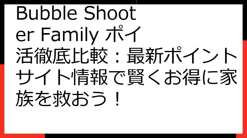Bubble Shooter Family ポイ活徹底比較：最新ポイントサイト情報で賢くお得に家族を救おう！