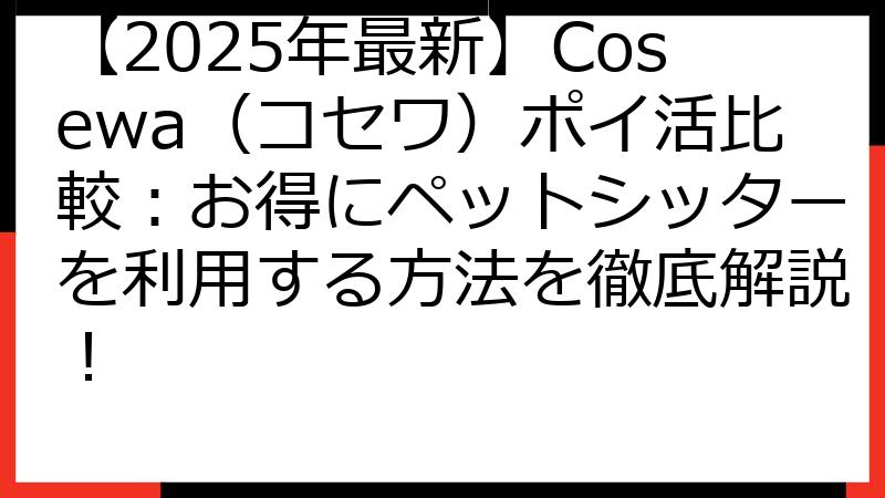 【2025年最新】Cosewa（コセワ）ポイ活比較：お得にペットシッターを利用する方法を徹底解説！