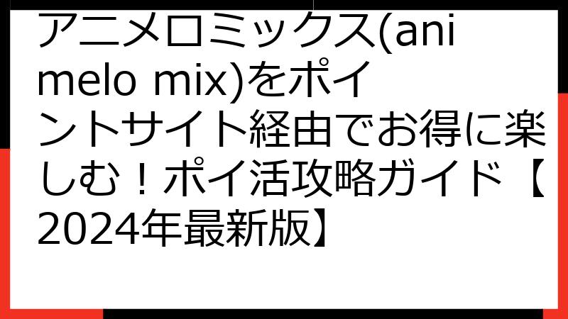アニメロミックス(animelo mix)をポイントサイト経由でお得に楽しむ！ポイ活攻略ガイド【2024年最新版】
