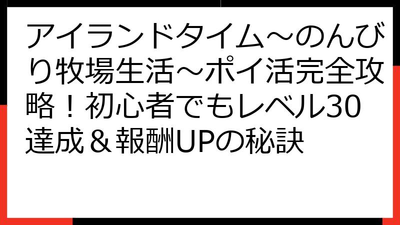 アイランドタイム～のんびり牧場生活～ポイ活完全攻略！初心者でもレベル30達成＆報酬UPの秘訣
