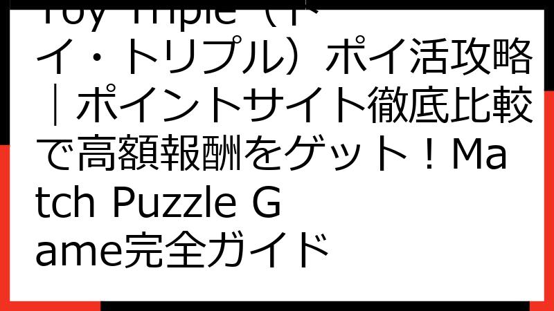 Toy Triple（トイ・トリプル）ポイ活攻略｜ポイントサイト徹底比較で高額報酬をゲット！Match Puzzle Game完全ガイド