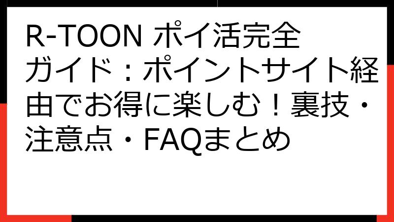R-TOON ポイ活完全ガイド：ポイントサイト経由でお得に楽しむ！裏技・注意点・FAQまとめ