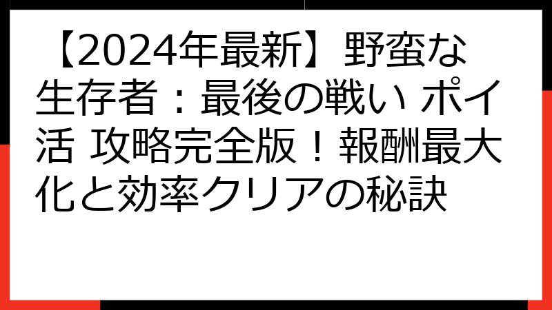 【2024年最新】野蛮な生存者：最後の戦い ポイ活 攻略完全版！報酬最大化と効率クリアの秘訣