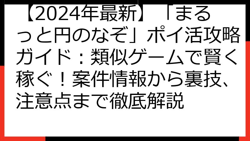 【2024年最新】「まるっと円のなぞ」ポイ活攻略ガイド：類似ゲームで賢く稼ぐ！案件情報から裏技、注意点まで徹底解説