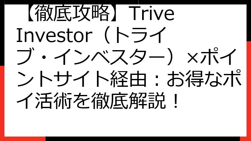 【徹底攻略】Trive Investor（トライブ・インベスター）×ポイントサイト経由：お得なポイ活術を徹底解説！