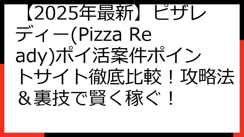 【2025年最新】ピザレディー(Pizza Ready)ポイ活案件ポイントサイト徹底比較！攻略法＆裏技で賢く稼ぐ！