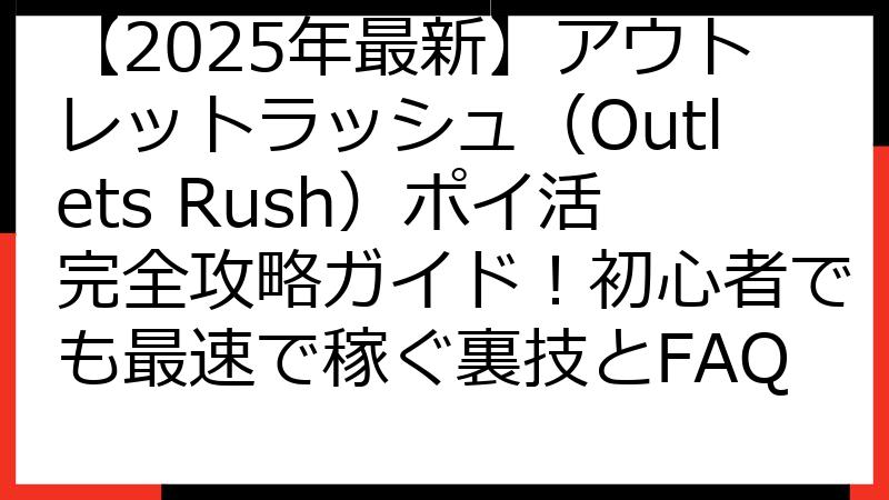 【2025年最新】アウトレットラッシュ（Outlets Rush）ポイ活完全攻略ガイド！初心者でも最速で稼ぐ裏技とFAQ