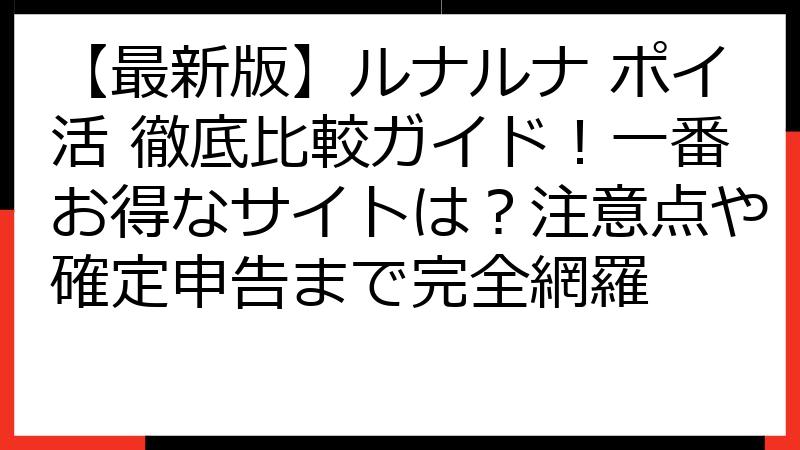 【最新版】ルナルナ ポイ活 徹底比較ガイド！一番お得なサイトは？注意点や確定申告まで完全網羅
