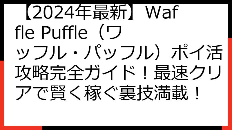 【2024年最新】Waffle Puffle（ワッフル・パッフル）ポイ活攻略完全ガイド！最速クリアで賢く稼ぐ裏技満載！