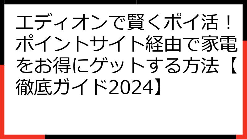 エディオンで賢くポイ活！ポイントサイト経由で家電をお得にゲットする方法【徹底ガイド2024】