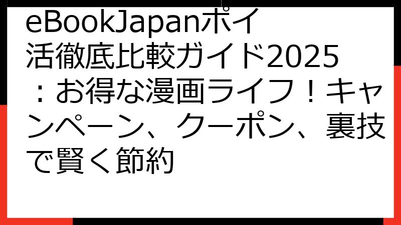 eBookJapanポイ活徹底比較ガイド2025：お得な漫画ライフ！キャンペーン、クーポン、裏技で賢く節約