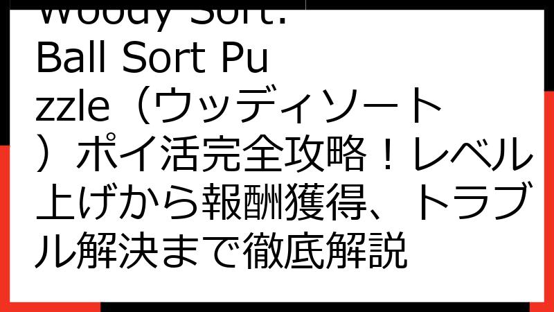 Woody Sort: Ball Sort Puzzle（ウッディソート）ポイ活完全攻略！レベル上げから報酬獲得、トラブル解決まで徹底解説