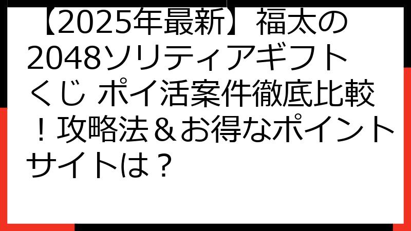 【2025年最新】福太の2048ソリティアギフトくじ ポイ活案件徹底比較！攻略法＆お得なポイントサイトは？