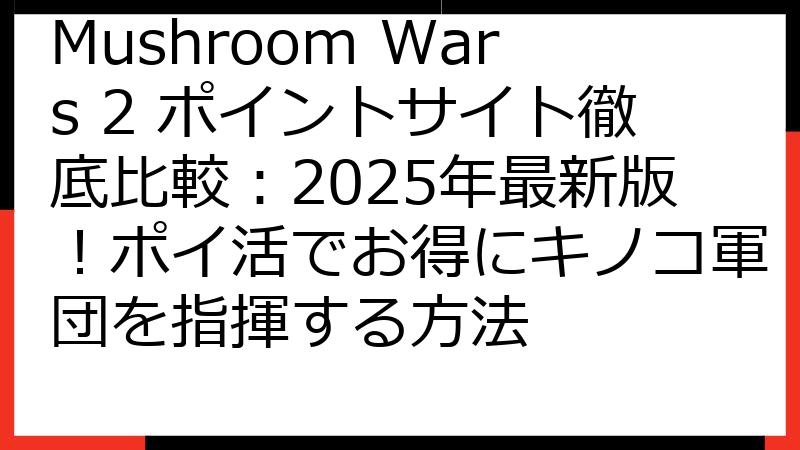 Mushroom Wars 2 ポイントサイト徹底比較：2025年最新版！ポイ活でお得にキノコ軍団を指揮する方法