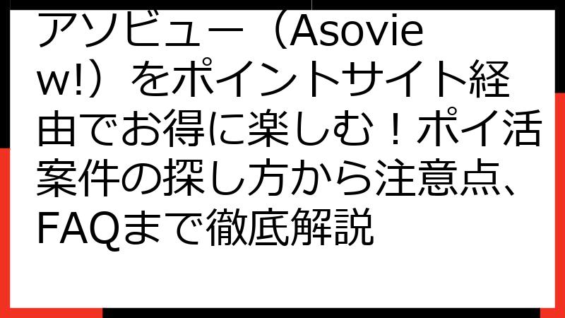 アソビュー（Asoview!）をポイントサイト経由でお得に楽しむ！ポイ活案件の探し方から注意点、FAQまで徹底解説