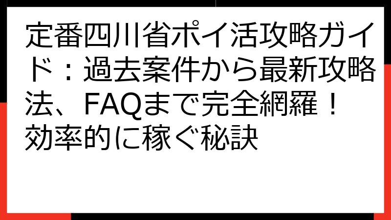 定番四川省ポイ活攻略ガイド：過去案件から最新攻略法、FAQまで完全網羅！効率的に稼ぐ秘訣