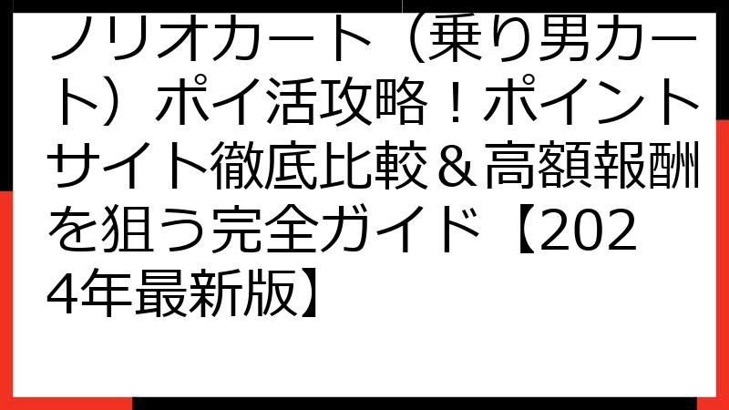 ノリオカート（乗り男カート）ポイ活攻略！ポイントサイト徹底比較＆高額報酬を狙う完全ガイド【2024年最新版】
