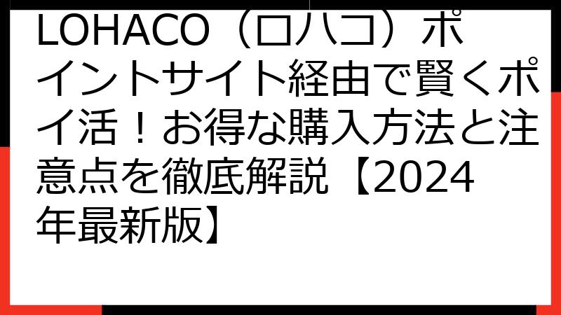 LOHACO（ロハコ）ポイントサイト経由で賢くポイ活！お得な購入方法と注意点を徹底解説【2024年最新版】