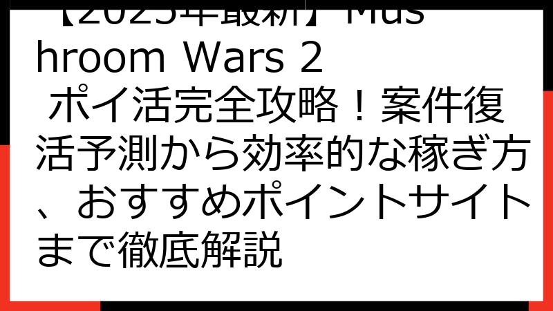 【2025年最新】Mushroom Wars 2 ポイ活完全攻略！案件復活予測から効率的な稼ぎ方、おすすめポイントサイトまで徹底解説
