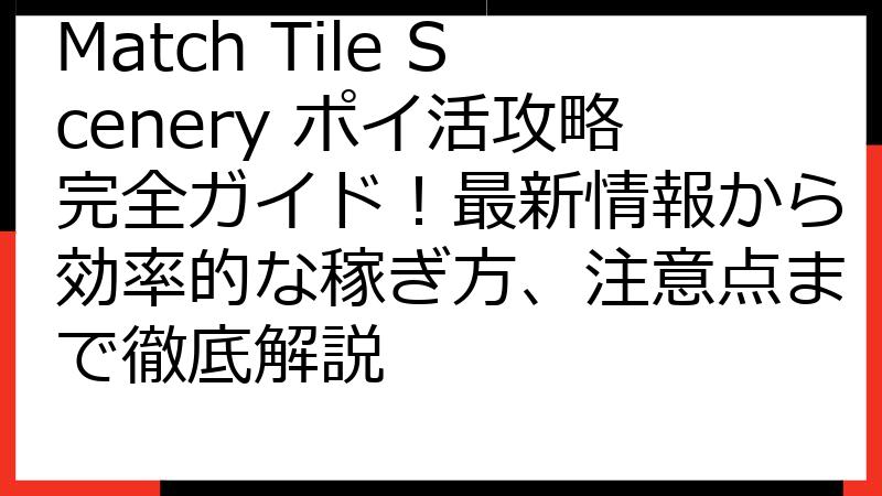 Match Tile Scenery ポイ活攻略完全ガイド！最新情報から効率的な稼ぎ方、注意点まで徹底解説