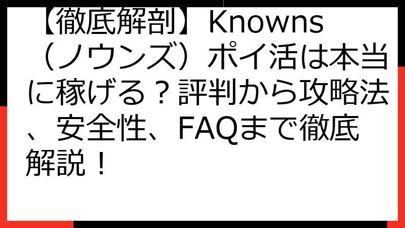 【徹底解剖】Knowns（ノウンズ）ポイ活は本当に稼げる？評判から攻略法、安全性、FAQまで徹底解説！