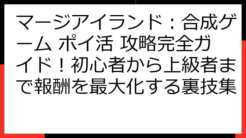 マージアイランド：合成ゲーム ポイ活 攻略完全ガイド！初心者から上級者まで報酬を最大化する裏技集