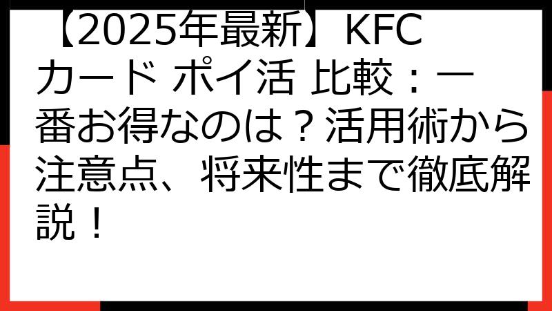 【2025年最新】KFCカード ポイ活 比較：一番お得なのは？活用術から注意点、将来性まで徹底解説！