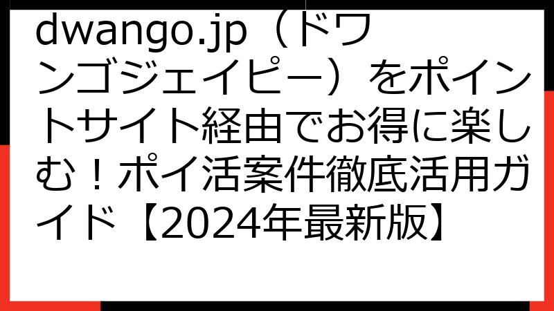 dwango.jp（ドワンゴジェイピー）をポイントサイト経由でお得に楽しむ！ポイ活案件徹底活用ガイド【2024年最新版】