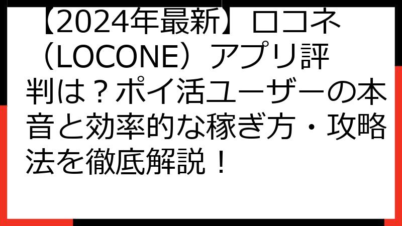 【2024年最新】ロコネ（LOCONE）アプリ評判は？ポイ活ユーザーの本音と効率的な稼ぎ方・攻略法を徹底解説！